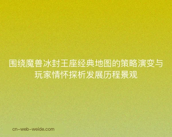 围绕魔兽冰封王座经典地图的策略演变与玩家情怀探析发展历程景观