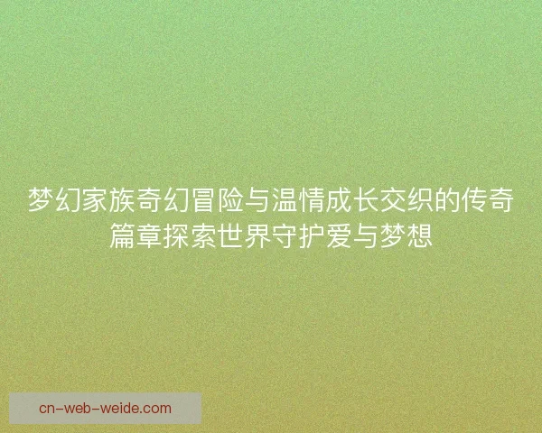 梦幻家族奇幻冒险与温情成长交织的传奇篇章探索世界守护爱与梦想