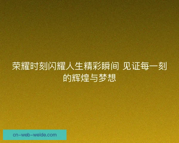 荣耀时刻闪耀人生精彩瞬间 见证每一刻的辉煌与梦想