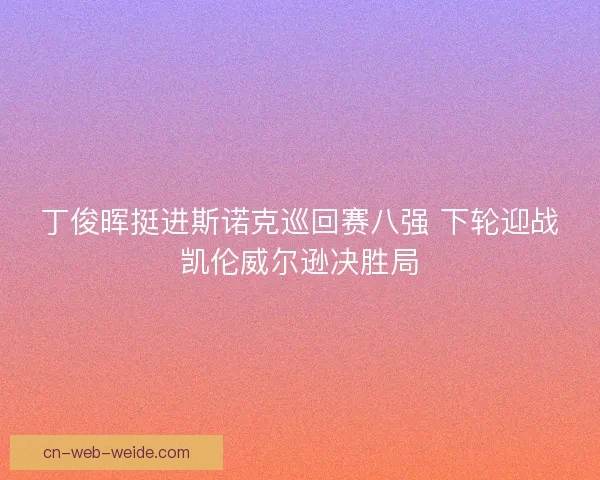 丁俊晖挺进斯诺克巡回赛八强 下轮迎战凯伦威尔逊决胜局