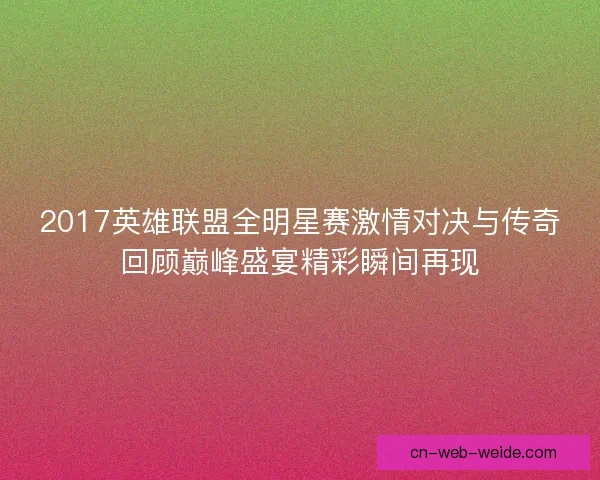 2017英雄联盟全明星赛激情对决与传奇回顾巅峰盛宴精彩瞬间再现
